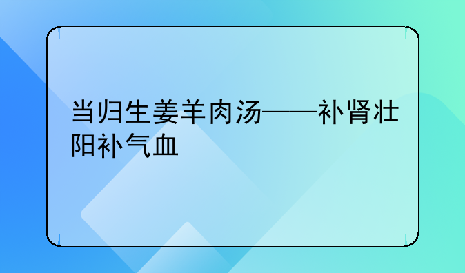 当归生姜羊肉汤——补肾壮阳补气血