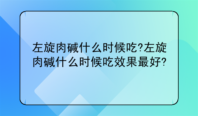 左旋肉碱什么时候吃?左旋肉碱什么时候吃效果最好?