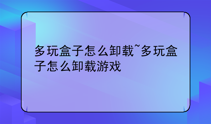 多玩盒子怎么卸载~多玩盒子怎么卸载游戏