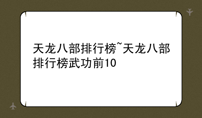 天龙八部排行榜~天龙八部排行榜武功前10