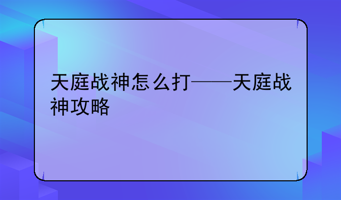 天庭战神怎么打——天庭战神攻略