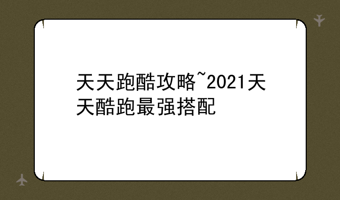 天天跑酷攻略~2021天天酷跑最强搭配