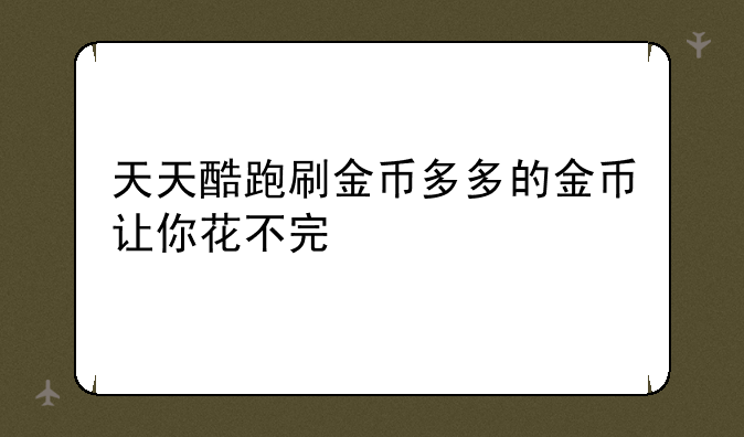 天天酷跑刷金币多多的金币让你花不完