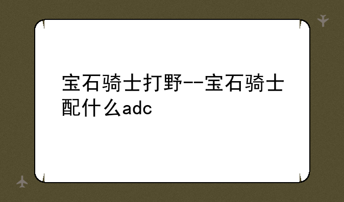 宝石骑士打野--宝石骑士配什么adc
