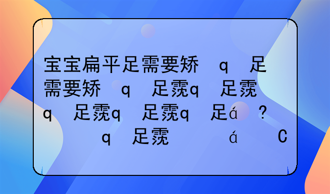 宝宝扁平足需要矫正吗？扁平足是什么原因导致的？