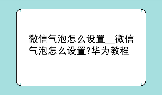 微信气泡怎么设置__微信气泡怎么设置?华为教程
