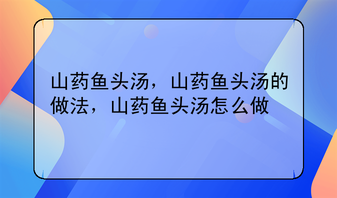 山药鱼头汤，山药鱼头汤的做法，山药鱼头汤怎么做