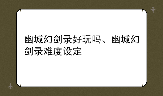 幽城幻剑录好玩吗、幽城幻剑录难度设定