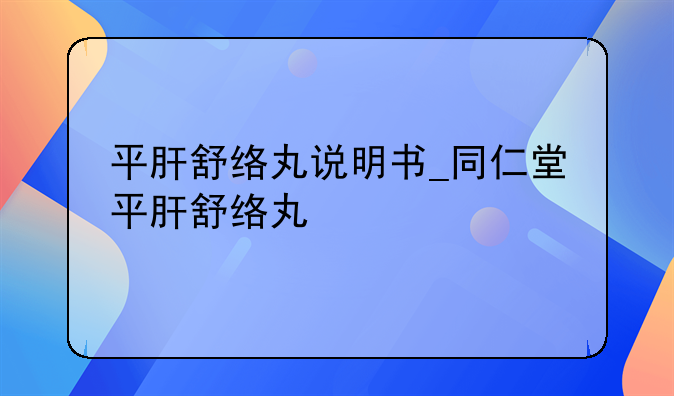 平肝舒络丸说明书_同仁堂平肝舒络丸