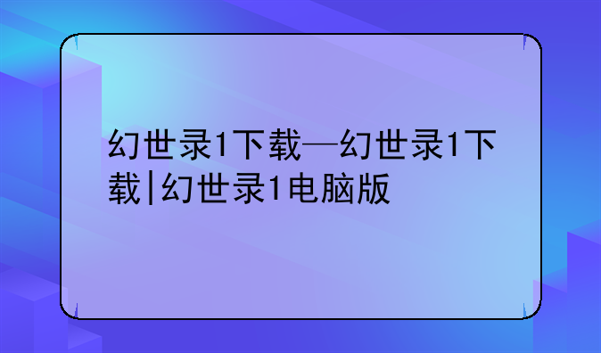 幻世录1下载—幻世录1下载|幻世录1电脑版
