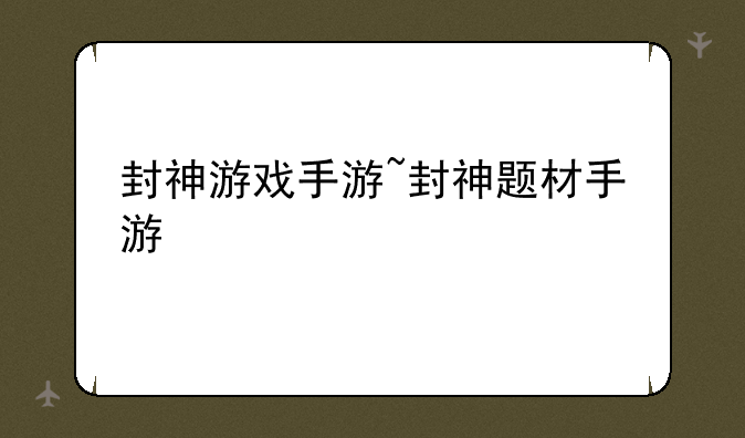 封神游戏手游~封神题材手游