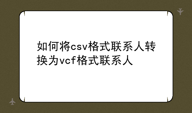 如何将csv格式联系人转换为vcf格式联系人