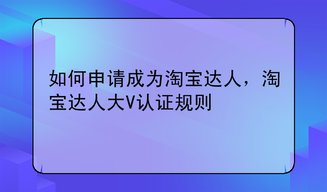 如何申请成为淘宝达人，淘宝达人大V认证规则