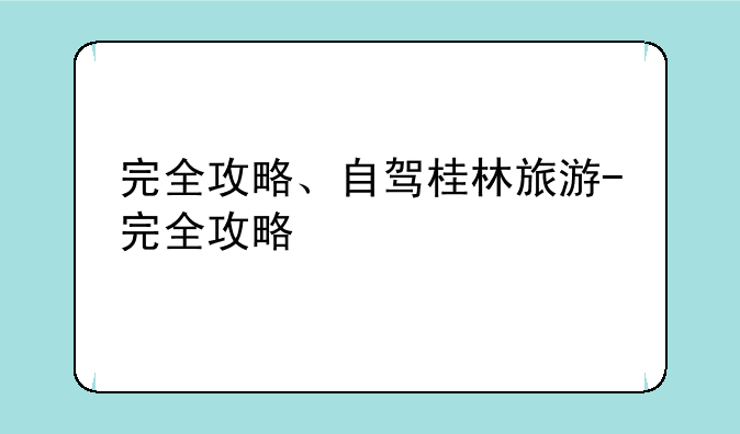 完全攻略、自驾桂林旅游-完全攻略