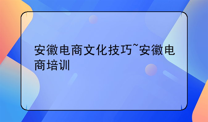 安徽电商文化技巧~安徽电商培训