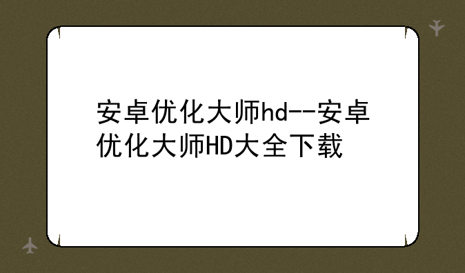 安卓优化大师hd--安卓优化大师HD大全下载