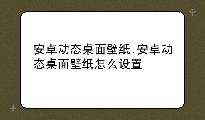 安卓动态桌面壁纸:安卓动态桌面壁纸怎么设置
