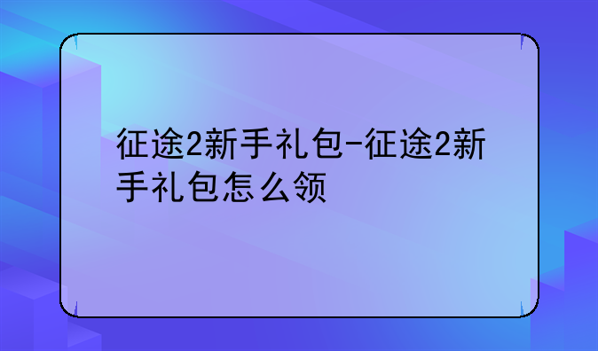 征途2新手礼包-征途2新手礼包怎么领