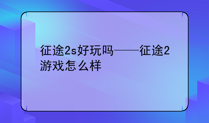 征途2s好玩吗——征途2游戏怎么样