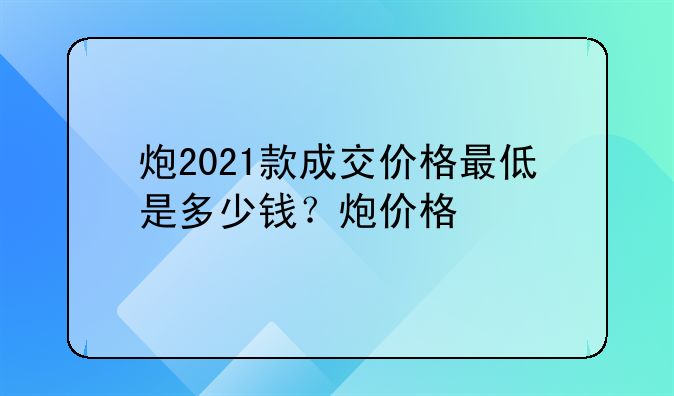 炮2021款成交价格最低是多少钱？炮价格