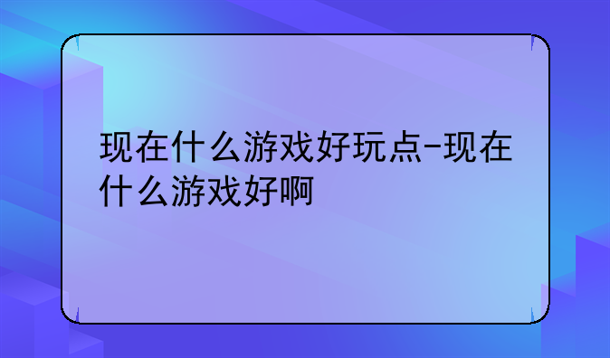 现在什么游戏好玩点-现在什么游戏好啊