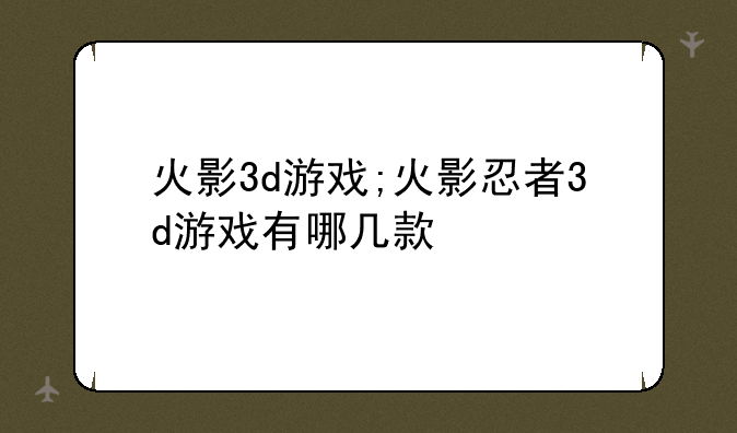 火影3d游戏;火影忍者3d游戏有哪几款