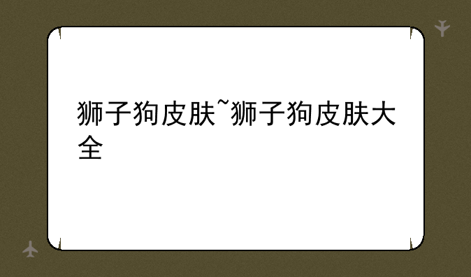狮子狗皮肤~狮子狗皮肤大全