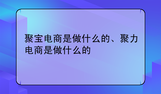 聚宝电商是做什么的、聚力电商是做什么的