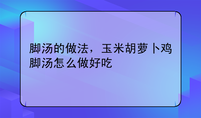 脚汤的做法，玉米胡萝卜鸡脚汤怎么做好吃