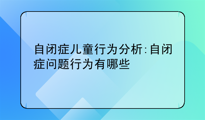 自闭症儿童行为分析:自闭症问题行为有哪些