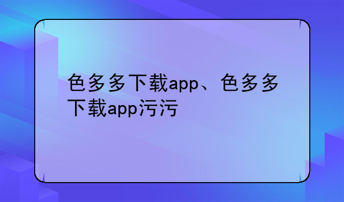 色多多下载app、色多多下载app污污