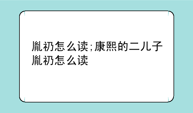 胤礽怎么读;康熙的二儿子胤礽怎么读