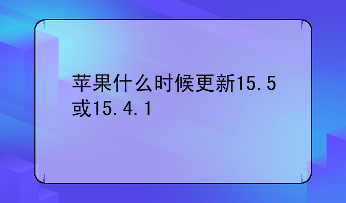 苹果什么时候更新15.5或15.4.1