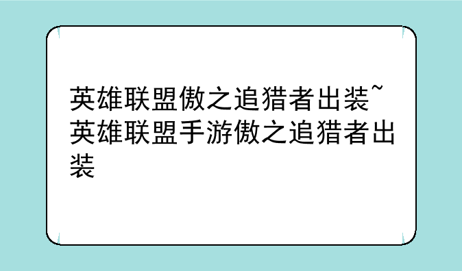 英雄联盟傲之追猎者出装~英雄联盟手游傲之追猎者出装