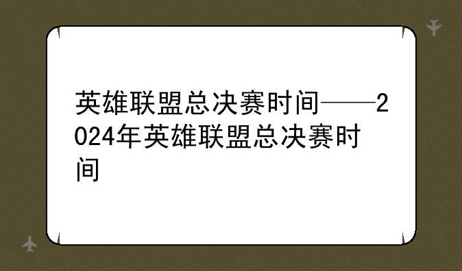 英雄联盟总决赛时间——2024年英雄联盟总决赛时间
