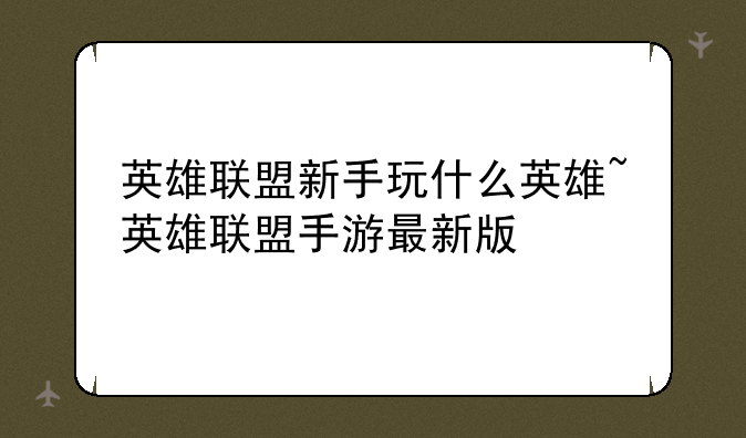 英雄联盟新手玩什么英雄~英雄联盟手游最新版