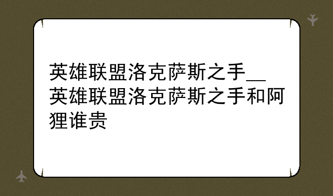 英雄联盟洛克萨斯之手__英雄联盟洛克萨斯之手和阿狸谁贵