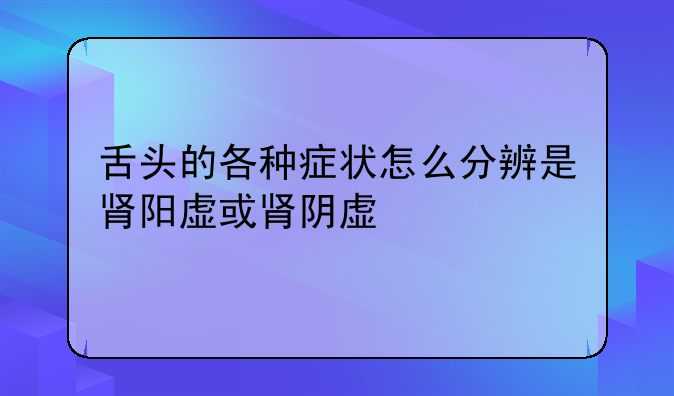 舌头的各种症状怎么分辨是肾阳虚或肾阴虚