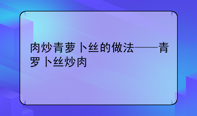 肉炒青萝卜丝的做法——青罗卜丝炒肉