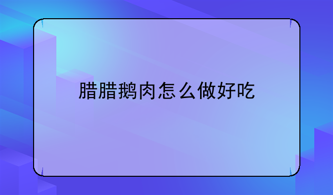 腊腊鹅肉怎么做好吃