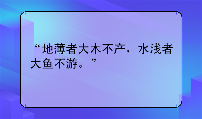 “地薄者大木不产，水浅者大鱼不游。”