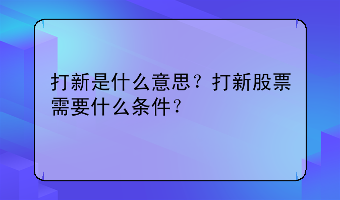 打新是什么意思？打新股票需要什么条件？