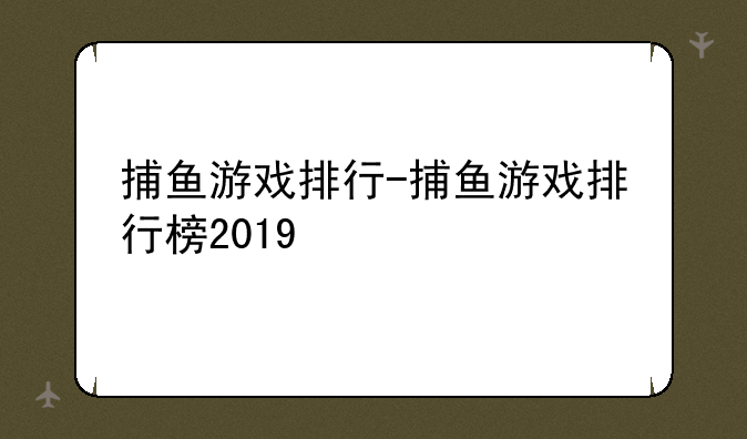 捕鱼游戏排行-捕鱼游戏排行榜2019