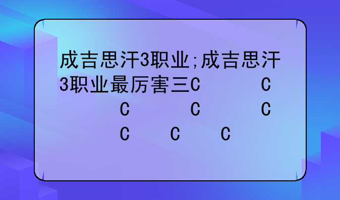 成吉思汗3职业;成吉思汗3职业最厉害三个职业