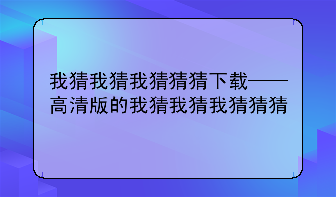 我猜我猜我猜猜猜下载——高清版的我猜我猜我猜猜猜