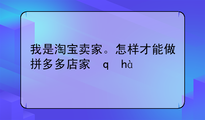 我是淘宝卖家。怎样才能做拼多多店家？拼多多是另一个平台吗？