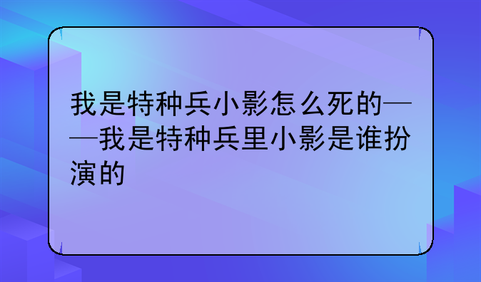 我是特种兵小影怎么死的——我是特种兵里小影是谁扮演的