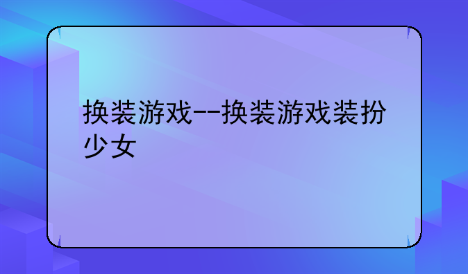 换装游戏--换装游戏装扮少女