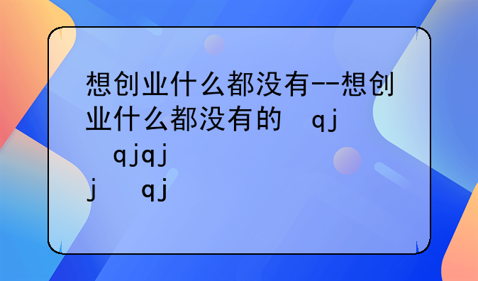 想创业什么都没有--想创业什么都没有的说说