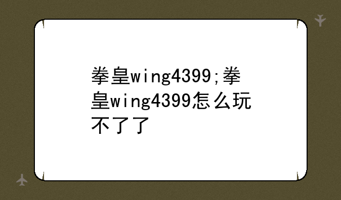 拳皇wing4399;拳皇wing4399怎么玩不了了